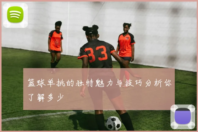 篮球单挑的独特魅力与技巧分析你了解多少