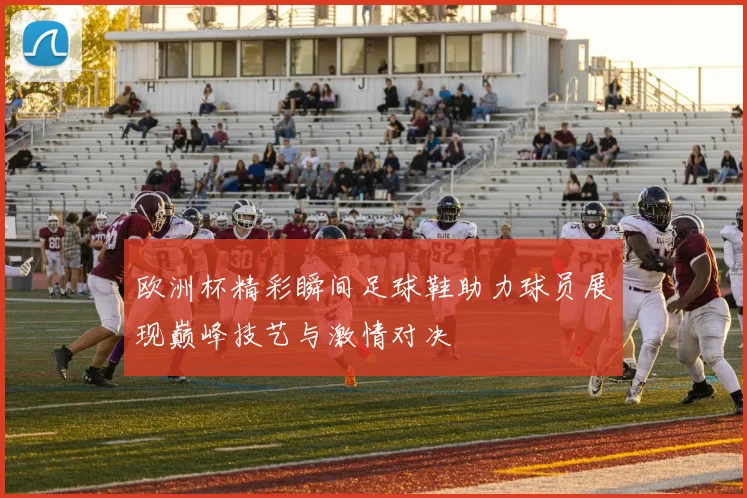 欧洲杯精彩瞬间足球鞋助力球员展现巅峰技艺与激情对决
