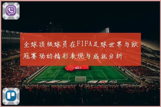 全球顶级球员在FIFA足球世界与欧冠赛场的精彩表现与成就分析