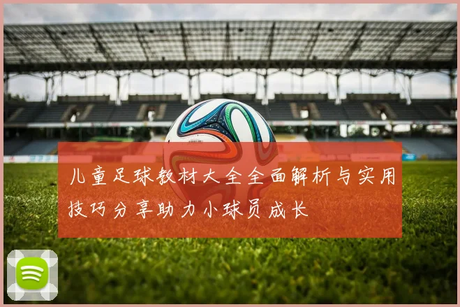 儿童足球教材大全全面解析与实用技巧分享助力小球员成长