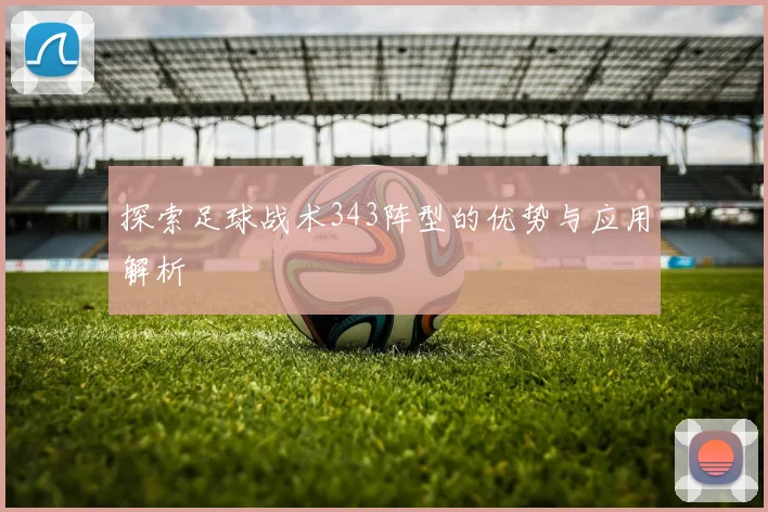探索足球战术343阵型的优势与应用解析