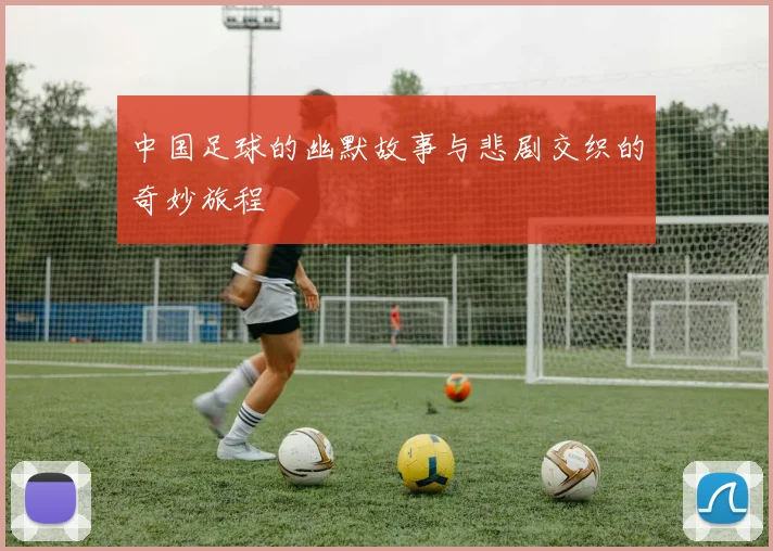 中国足球的幽默故事与悲剧交织的奇妙旅程
