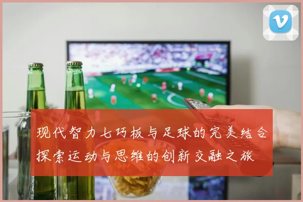 现代智力七巧板与足球的完美结合探索运动与思维的创新交融之旅