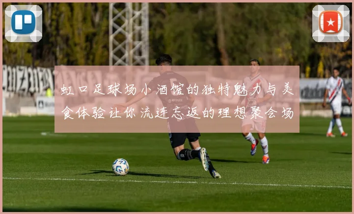 虹口足球场小酒馆的独特魅力与美食体验让你流连忘返的理想聚会场所