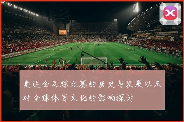 奥运会足球比赛的历史与发展以及对全球体育文化的影响探讨