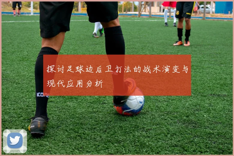 探讨足球边后卫打法的战术演变与现代应用分析