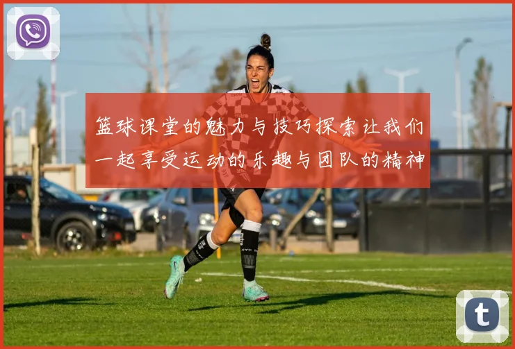 篮球课堂的魅力与技巧探索让我们一起享受运动的乐趣与团队的精神